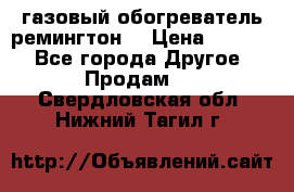 газовый обогреватель ремингтон  › Цена ­ 4 000 - Все города Другое » Продам   . Свердловская обл.,Нижний Тагил г.